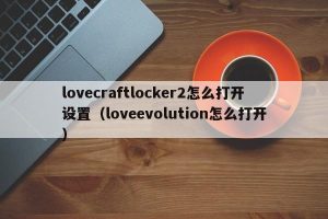 lovecraftlocker2怎么打开设置（loveevolution怎么打开）